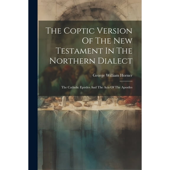 The Coptic Version Of The New Testament In The Northern Dialect : The Catholic Epistles And The Acts Of The Apostles (Paperback)