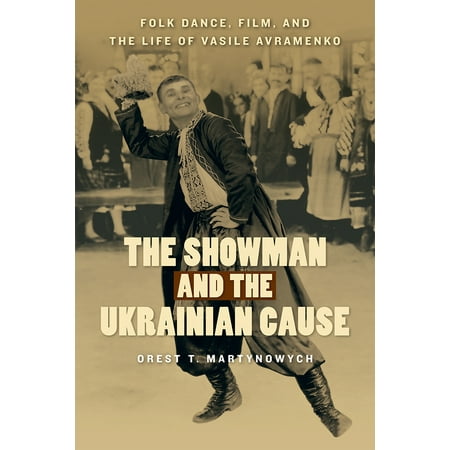 The Showman and the Ukrainian Cause : Folk Dance, Film, and the Life of Vasile Avramenko