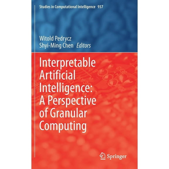 Studies in Computational Intelligence Interpretable Artificial Intelligence: A Perspective of Granular Computing, Book 937, (Hardcover)