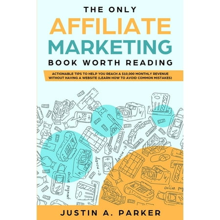 The Only Affiliate Marketing Book Worth Reading : Actionable Tips To Help You Reach A $10,000 Monthly Revenue Without Having A Website (Learn How To Avoid Common Mistakes) (Paperback)