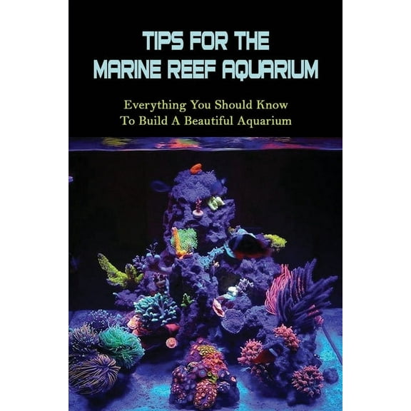 Tips For The Marine Reef Aquarium : Everything You Should Know To Build A Beautiful Aquarium: Reef Fish (Paperback)