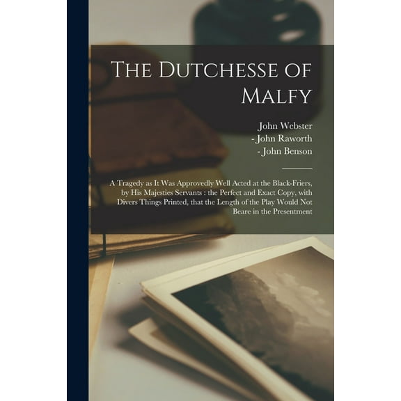 The Dutchesse of Malfy : a Tragedy as It Was Approvedly Well Acted at the Black-Friers, by His Majesties Servants: the Perfect and Exact Copy, With Divers Things Printed, That the Length of the Play Would Not Beare in the Presentment (Paperback)