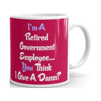 I'm A Retired Government Employee... You Think I Give A Damn? Coffee Tea Ceramic Mug Office Work Cup Gift 11 oz