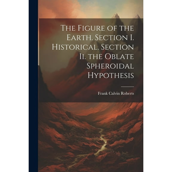 The Figure of the Earth. Section I. Historical. Section Ii. the Oblate Spheroidal Hypothesis (Paperback)