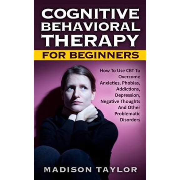 Pre-Owned Cognitive Behavioral Therapy for Beginners: How to Use CBT to Overcome Anxieties, Phobias, Addictions, Depression, Negative Thoughts, and Other Proble