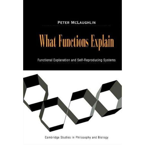 Cambridge Studies in Philosophy and Biol What Functions Explain: Functional Explanation and Self-Reproducing Systems, (Hardcover)