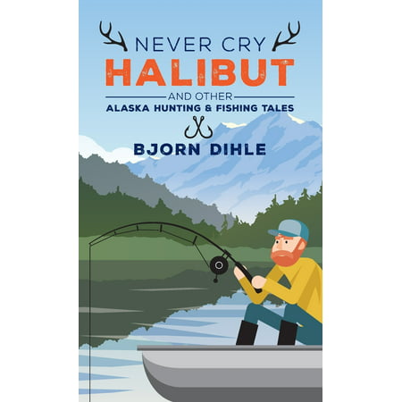 Never Cry Halibut and Other Alaska Hunting and Fishing Tales