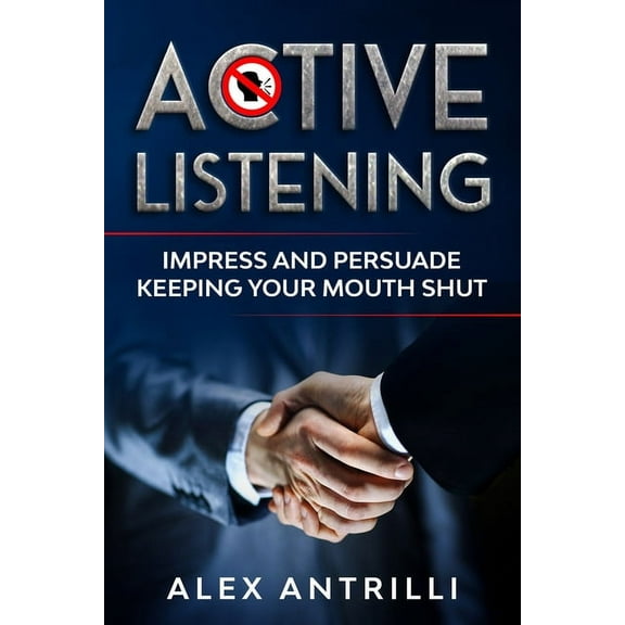 Active Listening: Impress and Persuade Keeping Your Mouth Shut (Paperback)