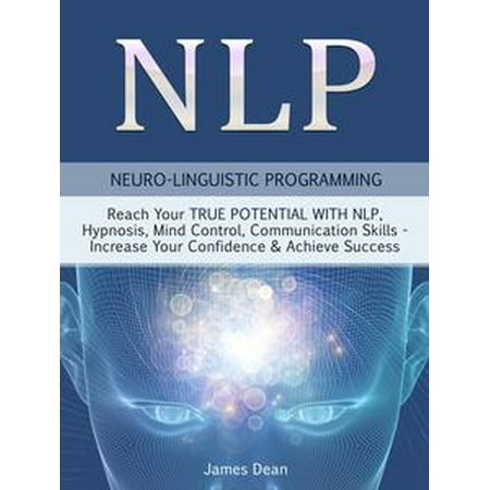 NLP - Neuro-Linguistic Programming: Reach Your True Potential with NLP, Hypnosis, Mind Control - Increase Your Confidence & Achieve Success -