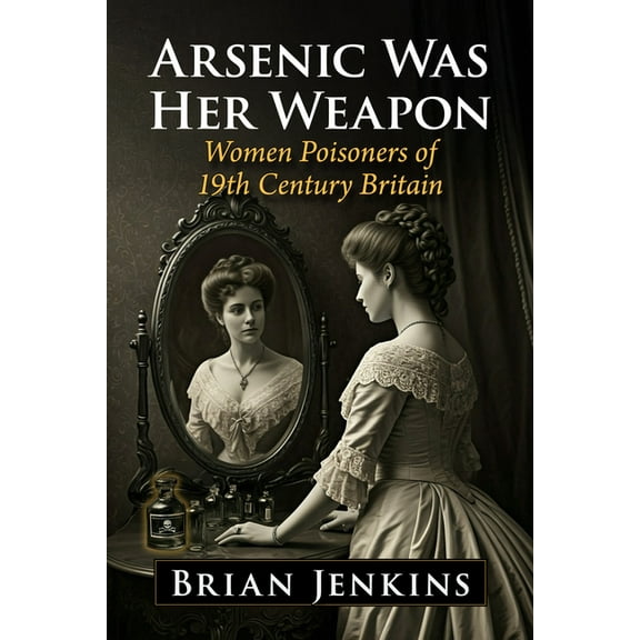 Arsenic Was Her Weapon: Women Poisoners of 19th Century Britain, (Paperback)