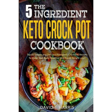 The 5-Ingredient Keto Crock Pot Cookbook : Top 60 Simple and Delicious Ketogenic Crock Pot Recipes to Make Your Body Healthier and Rapid Weight (Best Simple Crock Pot Recipes)