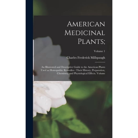 American Medicinal Plants;: An Illustrated and Descriptive Guide to the American Plants Used as Homopathic Remedies: Their History, Preparation, Chemistry, and Physiological Effects. Volume; Volume 1