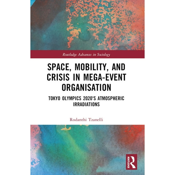 Routledge Advances in Sociology Space, Mobility, and Crisis in Mega-Event Organisation: Tokyo Olympics 2020's Atmospheric Irradiations, (Paperback)