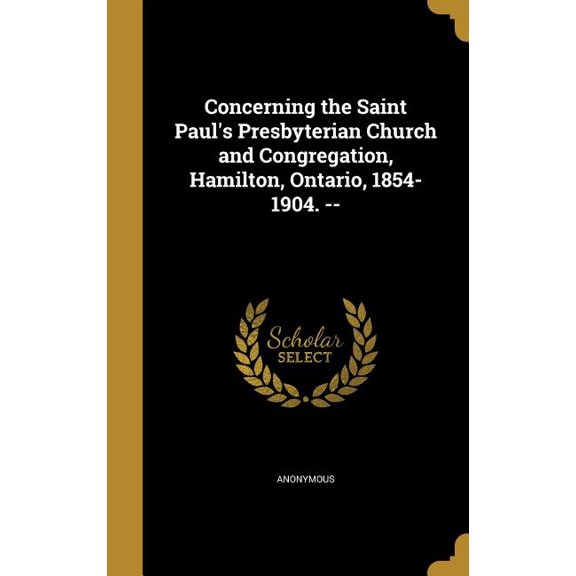 Concerning the Saint Paul's Presbyterian Church and Congregation, Hamilton, Ontario, 1854-1904. -- (Hardcover)