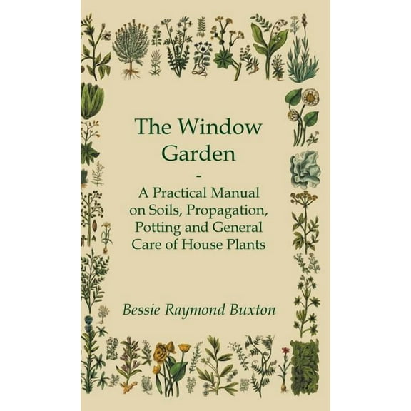The Window Garden - A Practical Manual On Soils, Propagation, Potting And General Care Of House Plants (Hardcover)