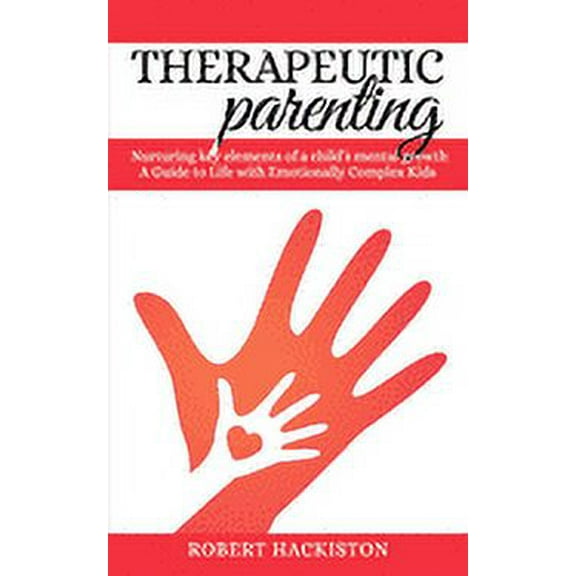 Therapeutic Parenting - Nurturing key elements of a child's mental growth: A Guide to Life with Emotionally Complex Kids