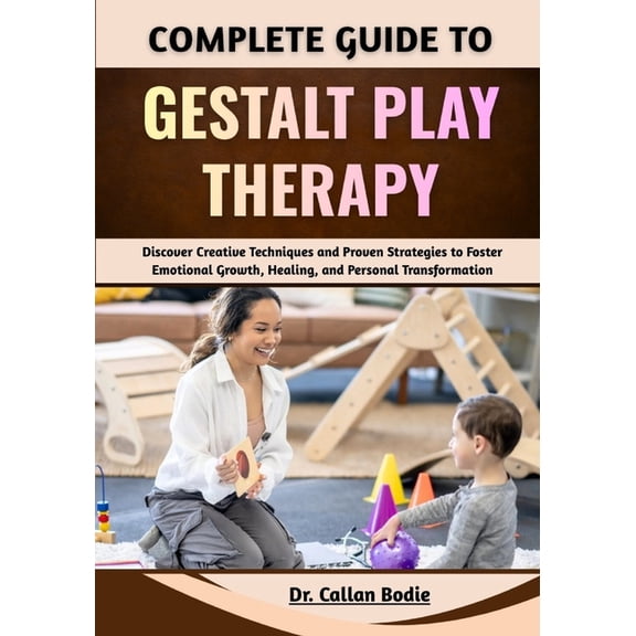 Complete Guide To Gestalt Play Therapy: Discover Creative Techniques and Proven Strategies to Foster Emotional Growth, H, (Paperback)