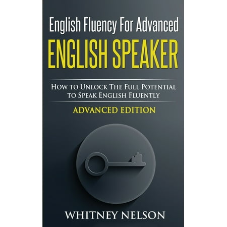 English Fluency For Advanced English Speaker : How To Unlock The Full Potential To Speak English (Best Way To Speak English Fluently)