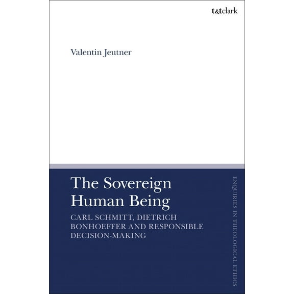T&t Clark Enquiries in Theological Ethic The Sovereign Human Being: Carl Schmitt, Dietrich Bonhoeffer and Responsible Decision-Making, (Paperback)