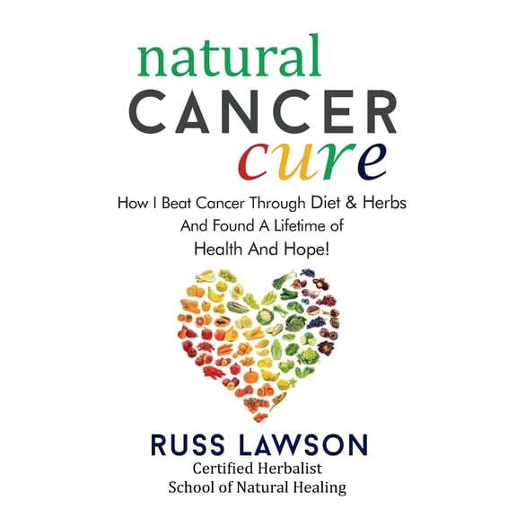 Natural Cancer Cure: How I Beat Cancer Through Diet and Herbs and Found a Life of Health and Hope
