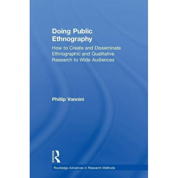 Routledge Advances in Research Methods Doing Public Ethnography: How to Create and Disseminate Ethnographic and Qualitative Research to Wide Audiences, (Hardcover)