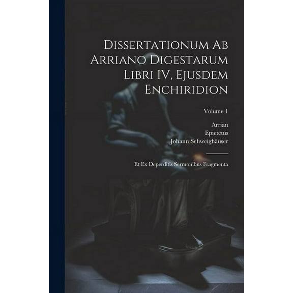 Dissertationum ab Arriano digestarum libri IV, ejusdem Enchiridion: Et ex deperditis sermonibus fragmenta; Volume 1 (Paperback)