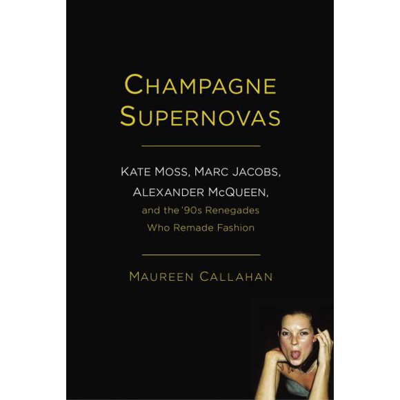 Champagne Supernovas: Kate Moss, Marc Jacobs, Alexander McQueen, and the '90s Renegades Who Remade Fashion