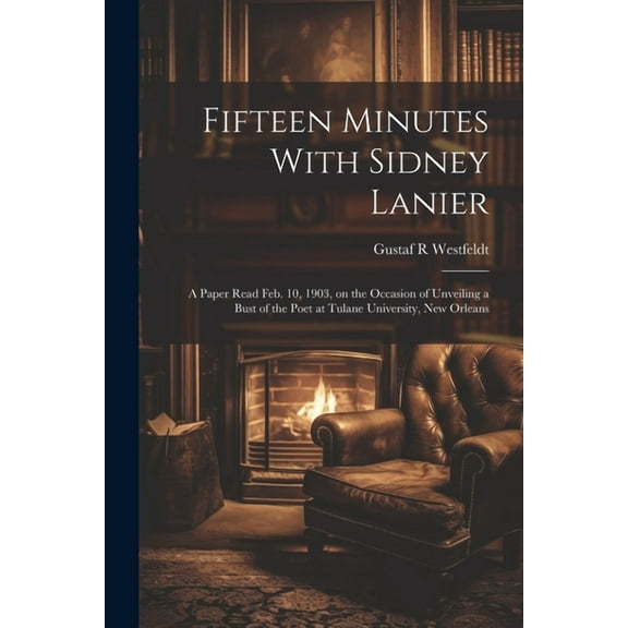 Fifteen Minutes With Sidney Lanier; a Paper Read Feb. 10, 1903, on the Occasion of Unveiling a Bust of the Poet at Tulane University, New Orleans (Paperback)