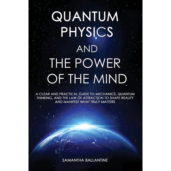 Quantum Physics and the Power of the Mind: A Clear and Practical Guide to Mechanics, Quantum Thinking, and the Law of At, (Paperback)