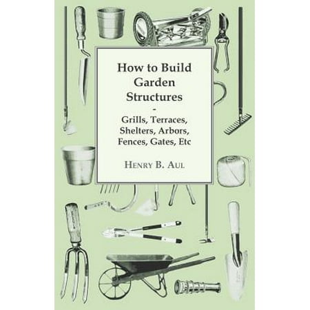 How to Build Garden Structures - Grills, Terraces, Shelters, Arbors, Fences, Gates, (Best Way To Build A Fence)