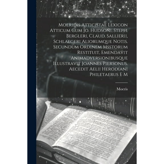 Moeridis Atticistae Lexicon Atticum Cum Jo. Hudsoni, Steph. Bergleri, Claud. Sallierii, Schlaegeri Aliorumque Notis. Secundum Ordinem Msstorum Restituit, Emendavit Animadversionibusque Illustravit Joannes Piersonus. Aecedit Aelii Herodiani Philetaerus E M (Paperback)