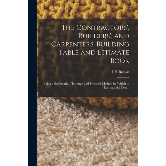The Contractors', Builders', and Carpenters' Building Table and Estimate Book, (Paperback)
