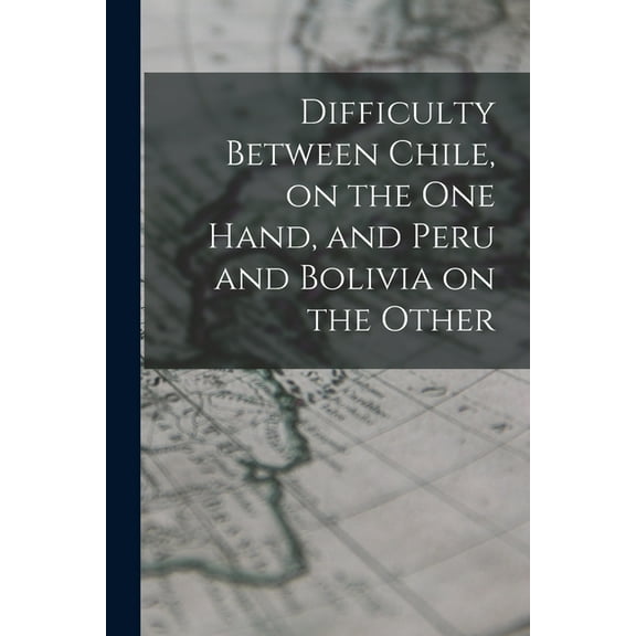 Difficulty Between Chile, on the One Hand, and Peru and Bolivia on the Other (Paperback)