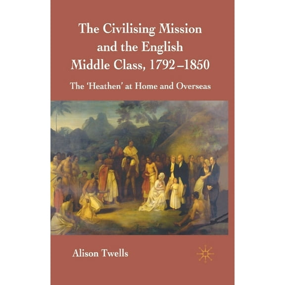 The Civilising Mission and the English Middle Class, 1792-1850: The 'heathen' at Home and Overseas, (Paperback)