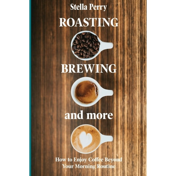 Roasting, Brewing and More: How to Enjoy Coffee Beyond your Morning Routine, (Paperback)