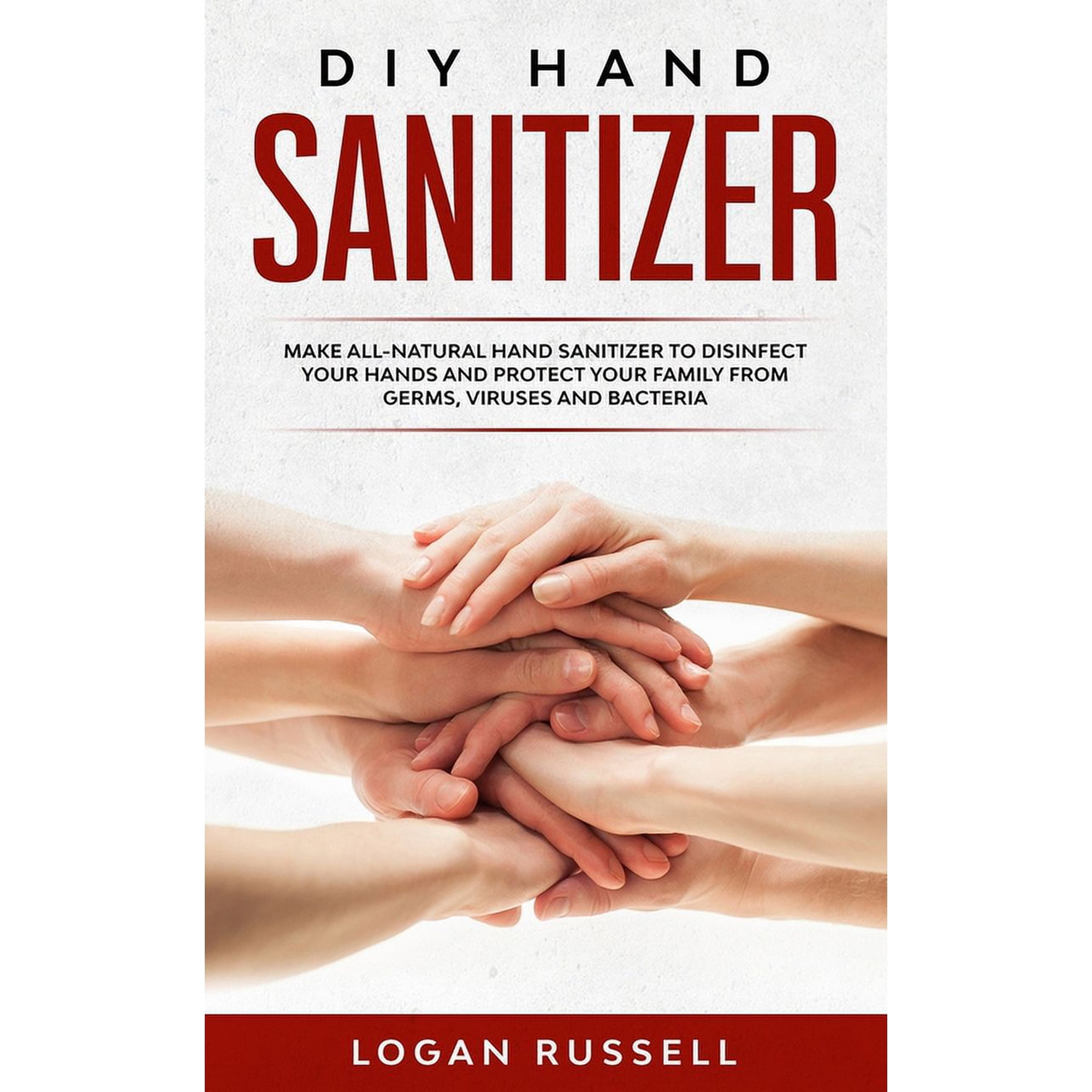 DIY Hand Sanitizer: Make All-Natural Hand Sanitizer To Disinfect Your Hands And Protect Your Family From Germs, Viruses And Bacteria (Paperback)
