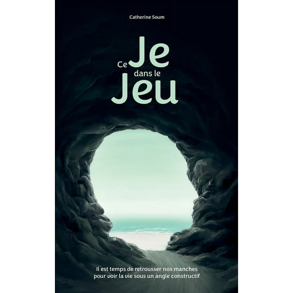 Ce Je dans le Jeu: Il est temps de retrousser nos manches pour voir la vie sous un angle constructif, (Paperback)