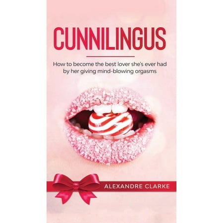 Cunnilingus: How to Become the Best Lover She's Ever Had by Her Giving Mind-Blowing Orgasms (Giving The Best Cunnilingus)