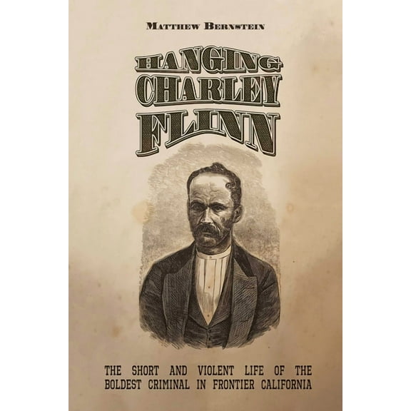 Hanging Charley Flinn: The Short and Violent Life of the Boldest Criminal in Frontier California, (Paperback)