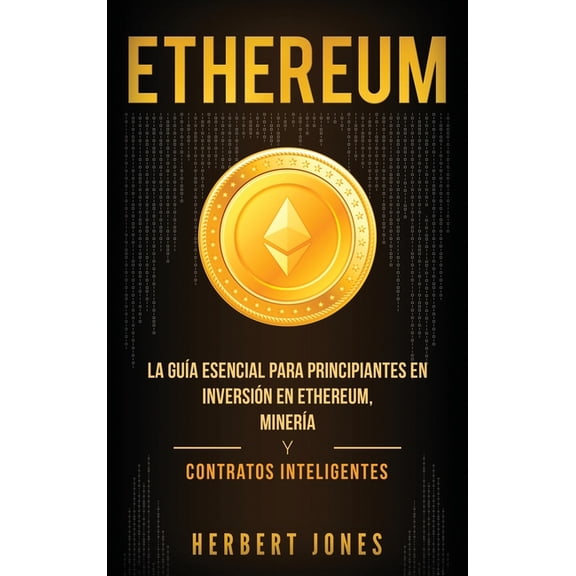 Ethereum: La guía esencial para principiantes en inversión en Ethereum, minería y contratos inteligentes (Spanish Editio, (Hardcover)