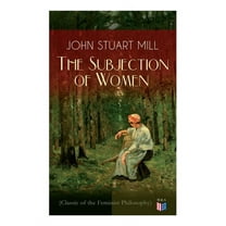 The Subjection of Women (Classic of the Feminist Philosophy) : Women's Suffrage - Utilitarian Feminism: Liberty for Women as Well as Menm, Liberty to Govern Their Own Affairs, Promotion of Emancipation and Education of Women (Paperback)