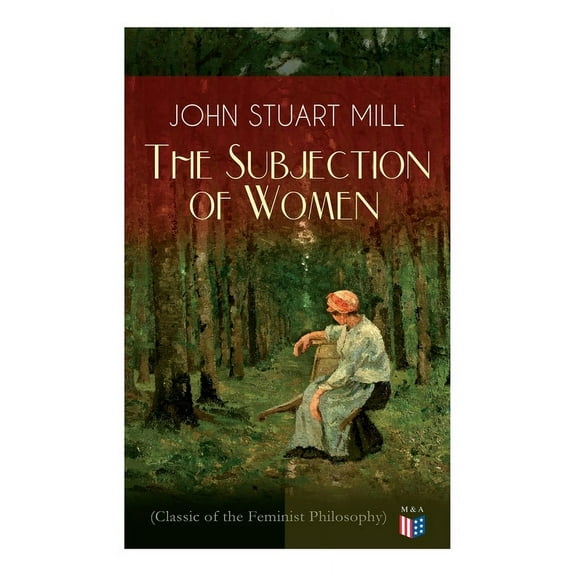 The Subjection of Women (Classic of the Feminist Philosophy): Women's Suffrage - Utilitarian Feminism: Liberty for Women, (Paperback)
