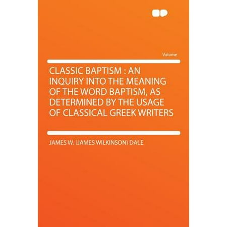 Classic Baptism : An Inquiry Into the Meaning of the Word Baptism, as Determined by the Usage of Classical Greek (Best Greek Words With Meaning)