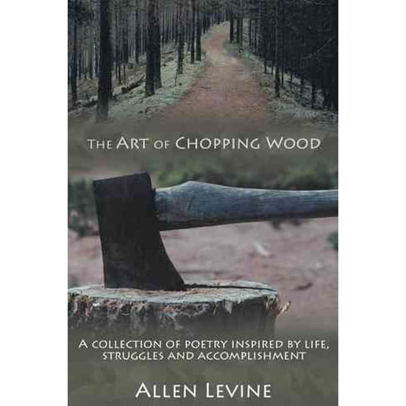Art of Chopping Wood : A Collection of Poetry Inspired by Life, Struggles and Accomplishment.