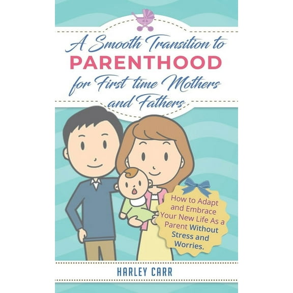 Smooth Transition to Parenthood for First Time Mothers and Fathers: How to Adapt and Embrace your New Life as a Parent without Stress and Worries (Paperback)