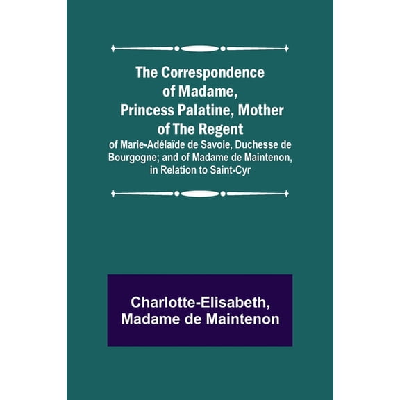The Correspondence of Madame, Princess Palatine, Mother of the Regent; of Marie-Adélaïde de Savoie, Duchesse de Bourgogn, (Paperback)