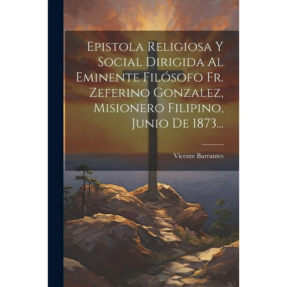 Epistola Religiosa Y Social Dirigida Al Eminente Filósofo Fr. Zeferino Gonzalez, Misionero Filipino, Junio De 1873... (Paperback)