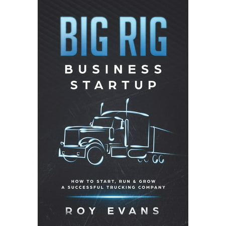 Big Rig Business Startup : How to Start, Run & Grow a Successful Trucking (Best Business Startup Ideas 2019)