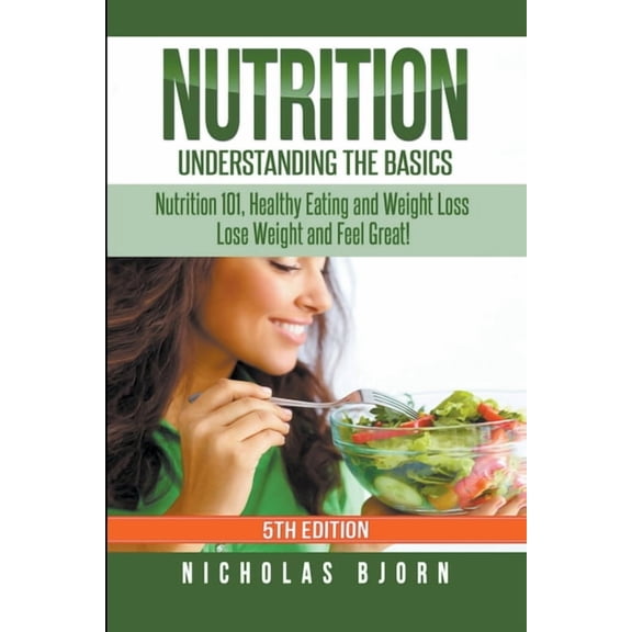 Nutrition: Understanding The Basics: Nutrition 101, Healthy Eating and Weight Loss - Lose Weight and Feel Great!, (Paperback)