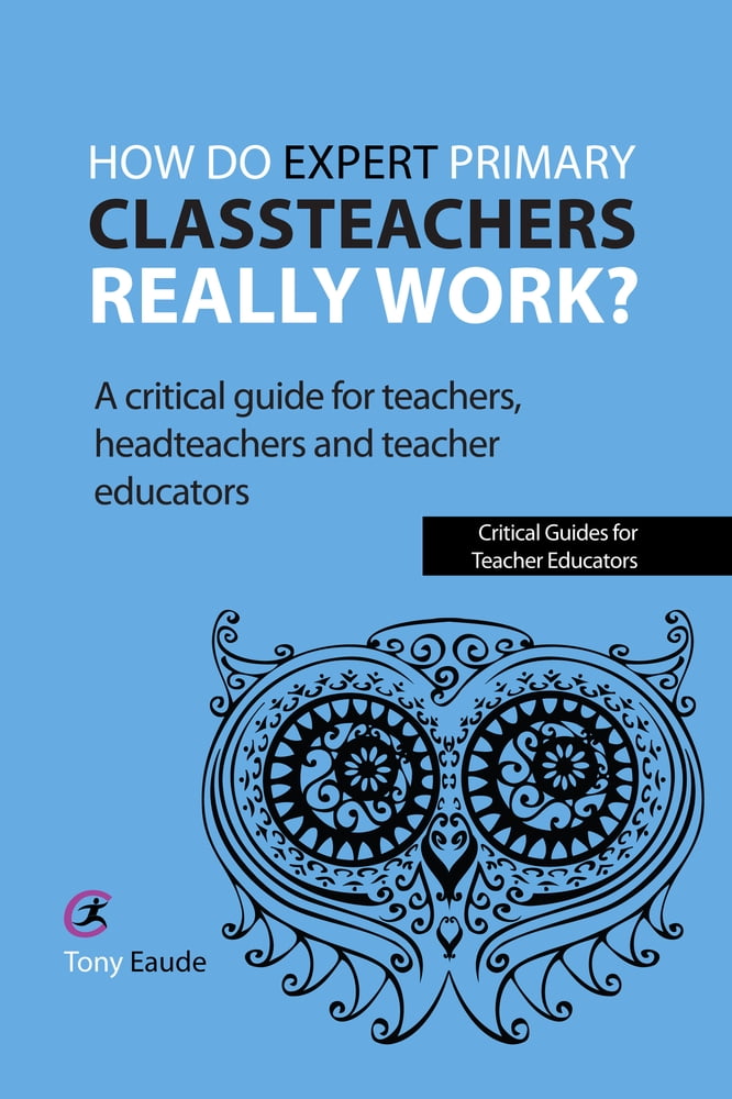Critical Guides for Teacher Educators How Do Expert Primary Classteachers Really Work?: A Critical Guide for Teachers, Headteachers and Teacher Educators, (Paperback)